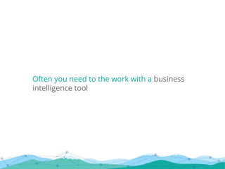 Often you need to the work with a business
intelligence tool
 