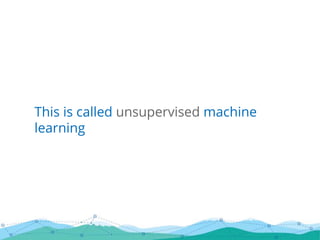 This is called unsupervised machine
learning
 