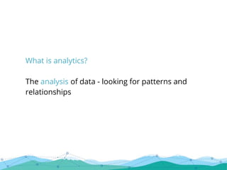 What is analytics?
The analysis of data - looking for patterns and
relationships
 
