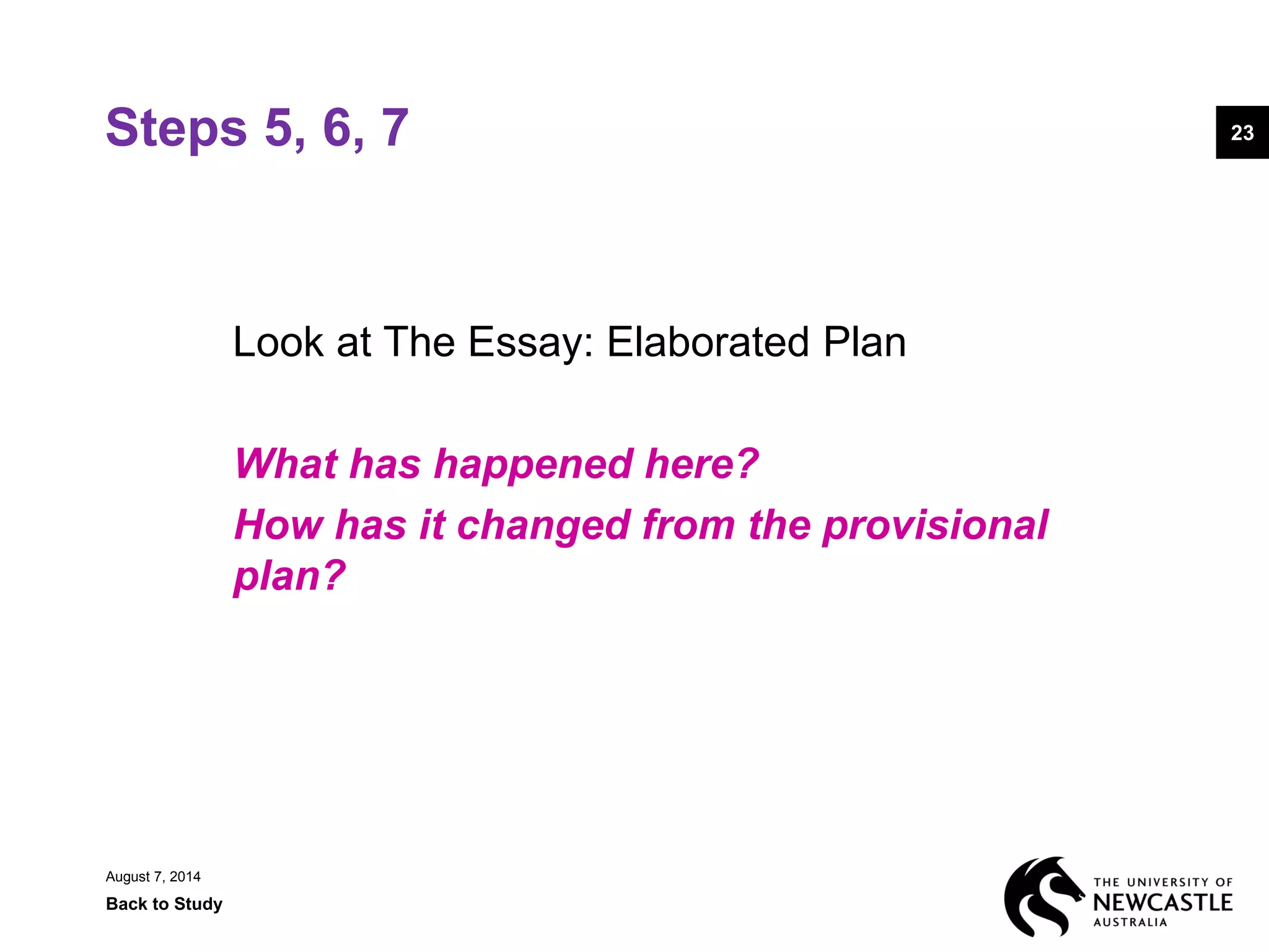Steps 5, 6, 7
Look at The Essay: Elaborated Plan
What has happened here?
How has it changed from the provisional
plan?
August 7, 2014
Back to Study
23
 