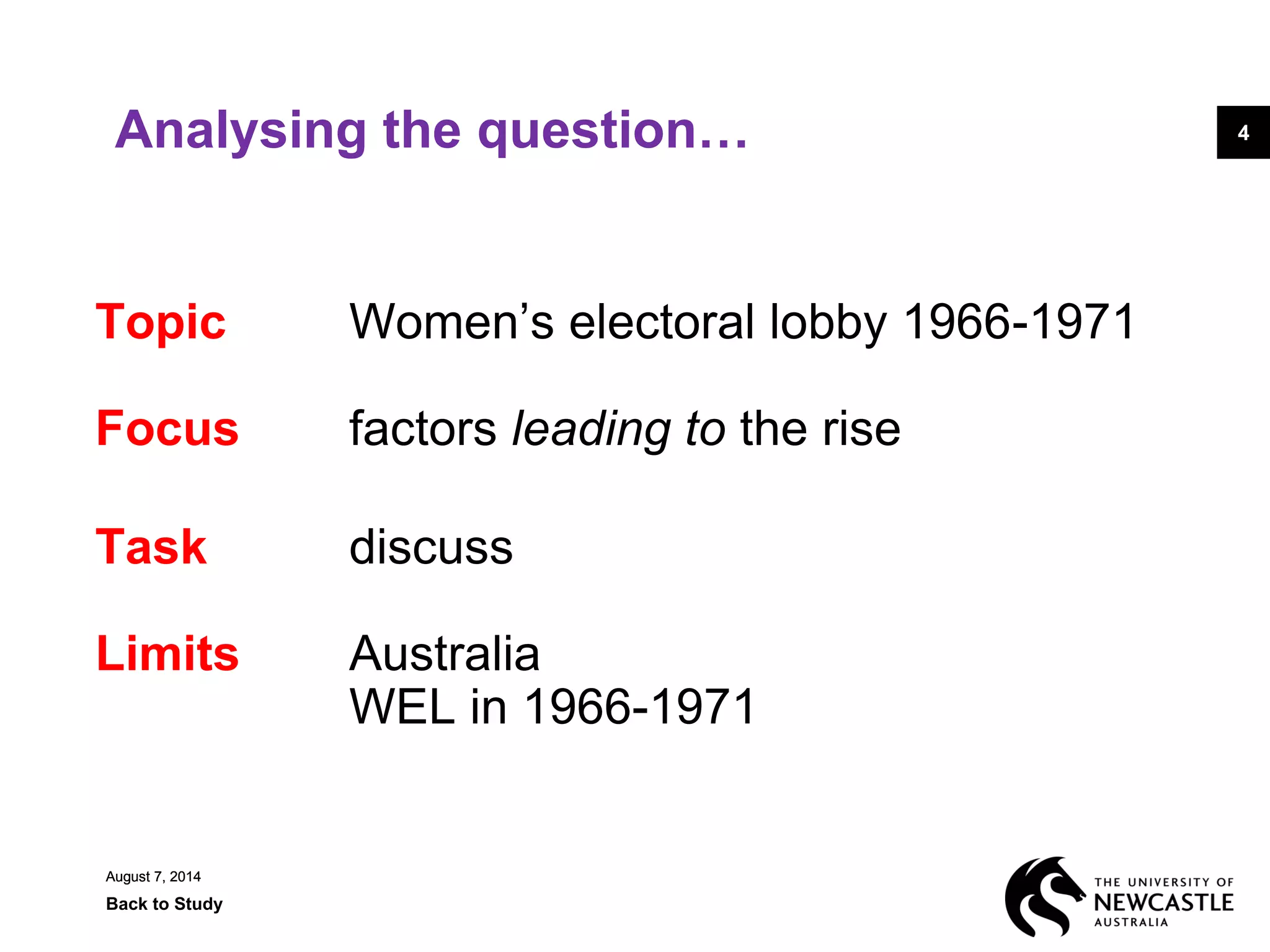 August 7, 2014
Back to Study
4
August 7, 2014
4Analysing the question…
Topic Women’s electoral lobby 1966-1971
Focus factors leading to the rise
Task discuss
Limits Australia
WEL in 1966-1971
 