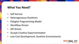 What	
  You	
  Need?	
  	
  
•  Self	
  Service	
  
•  Heterogeneous	
  RunLmes	
  
•  Polyglot	
  Programming	
  Model	
  
•  Workﬂow	
  Driven	
  
•  API	
  Driven	
  
•  Accept	
  CreaLve	
  ExperimentaLon	
  
•  Low	
  Cost	
  Development,	
  RunLme	
  Environments	
  
 