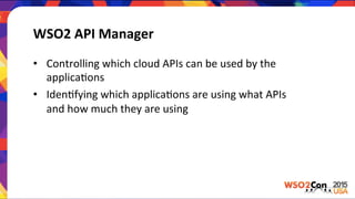 WSO2	
  API	
  Manager	
  
•  Controlling	
  which	
  cloud	
  APIs	
  can	
  be	
  used	
  by	
  the	
  
applicaLons	
  
•  IdenLfying	
  which	
  applicaLons	
  are	
  using	
  what	
  APIs	
  
and	
  how	
  much	
  they	
  are	
  using	
  
 