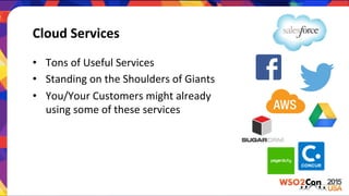 Cloud	
  Services	
  
•  Tons	
  of	
  Useful	
  Services	
  
•  Standing	
  on	
  the	
  Shoulders	
  of	
  Giants	
  
•  You/Your	
  Customers	
  might	
  already	
  
using	
  some	
  of	
  these	
  services	
  
 