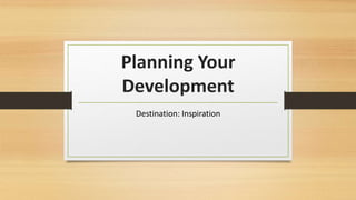 Planning Your 
Development 
Destination: Inspiration 
 