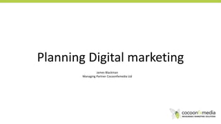 Planning Digital marketing
James Blackman
Managing Partner Cocoonfxmedia Ltd
 