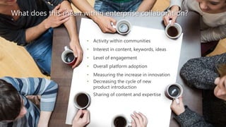 • Activity within communities
• Interest in content, keywords, ideas
• Level of engagement
• Overall platform adoption
• Measuring the increase in innovation
• Decreasing the cycle of new
product introduction
• Sharing of content and expertise
What does this mean within enterprise collaboration?
 