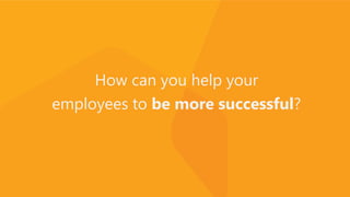 How can you help your
employees to be more successful?
 