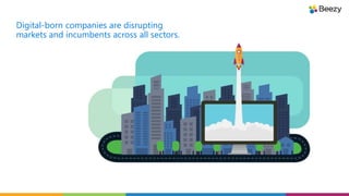 Digital-born companies are disrupting
markets and incumbents across all sectors.
 