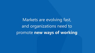 Markets are evolving fast,
and organizations need to
promote new ways of working
 
