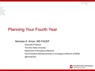 Planning Your Fourth Year
Nicholas E. Kman, MD FACEP
Associate Professor
The Ohio State University
Department of Emergency Medicine
Past President-Clerkship Directors in Emergency Medicine (CDEM)
@drnickkman
 