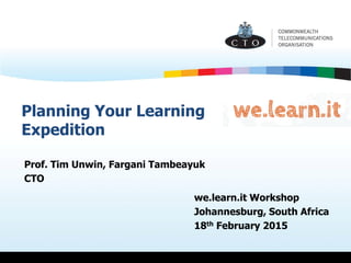 Planning Your Learning
Expedition
Prof. Tim Unwin, Fargani Tambeayuk
CTO
we.learn.it Workshop
Johannesburg, South Africa
18th February 2015
 