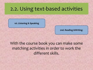 2.2. Using text-based activities
With the course book you can make some
matching activities in order to work the
different skills.
1st. Listening & Speaking
2nd. Reading &Writing-
 