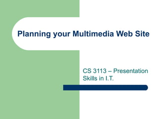 Planning your Multimedia Web Site CS 3113 – Presentation Skills in I.T. 
