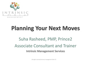 Planning Your Next Moves
Suha Rasheed, PMP, Prince2
Associate Consultant and Trainer
Intrinsic Management Services
All rights reserved intrinsic management 2010 ©
 