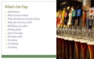 What’s On Tap
 Definitions
 Why market online
 Who should not market online
 Why the old way is old
 Building your plan
 Setting goals
 Asset leverage
 Strategic plan
 Tracking
 Tweaking
 Growing
 