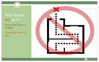 Who should
not do it?
If you don’t have a
website
If you don’t have a
plan
 