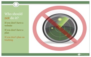 Who should
not do it?
If you don’t have a
website
If you don’t have a
plan
If you don’t plan on
tracking
 