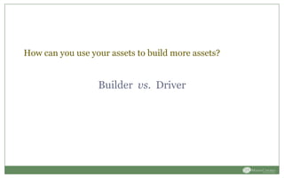 How can you use your assets to build more assets?
Builder vs. Driver
 