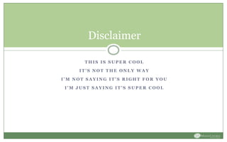 T H I S I S S U P E R C O O L
I T ’ S N O T T H E O N L Y W A Y
I ’ M N O T S A Y I N G I T ’ S R I G H T F O R Y O U
I ’ M J U S T S A Y I N G I T ’ S S U P E R C O O L
Disclaimer
 