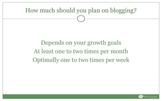How much should you plan on blogging?
Depends on your growth goals
At least one to two times per month
Optimally one to two times per week
 