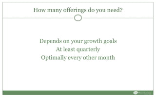 How many offerings do you need?
Depends on your growth goals
At least quarterly
Optimally every other month
 