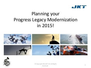 Planning your
Progress Legacy Modernization
in 2015!
1
© Copyright 2014 JKT Ltd. All Rights
Reserved.
 