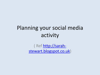Planning your social media
activity
( Ref http://sarah-
stewart.blogspot.co.uk)
 