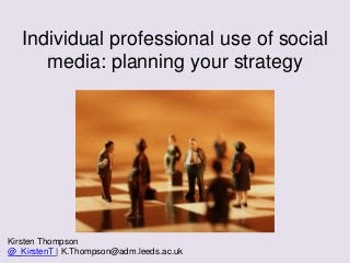 Individual professional use of social
media: planning your strategy
Kirsten Thompson
@_KirstenT | K.Thompson@adm.leeds.ac.uk
 