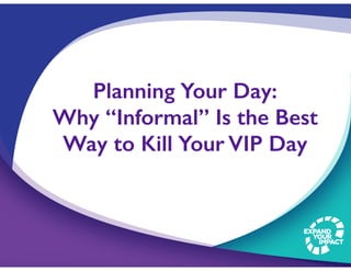 Planning Your Day:
Why “Informal” Is the Best
Way to Kill Your VIP Day
 