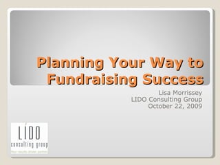 Planning Your Way to Fundraising Success Lisa Morrissey LIDO Consulting Group October 22, 2009 