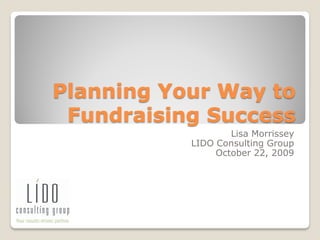 Planning Your Way to
 Fundraising Success
                   Lisa Morrissey
           LIDO Consulting Group
                October 22, 2009
 