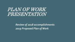 PLAN OF WORK
PRESENTATION
Review of 2018 accomplishments
2019 Proposed Plan ofWork
 