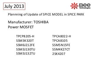 Plannning of Update of SPICE MODEL in SPICE PARK
Manufacturer: TOSHIBA
Power MOSFET
TPCP8205-H
SSM3K320T
SSM6J212FE
SSM3J130TU
SSM3J132TU
TPCA8022-H
TPCA8105
SSM5N15FE
SSM4K27CT
2SK4207
July 2013
 