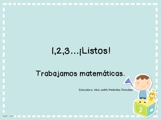 1,2,3…¡Listos!
Trabajamos matemáticas.
Educadora: Alba Judith Meléndez González.
 