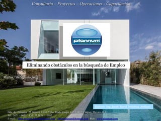 Consultoría – Proyectos – Operaciones - Capacitación
Hda. de Chimalpa 25 Génova 9 Col. Villas Prado Coapa, C.P. 14350 Tlalpan, México, D.F.
Tel: 5671 – 0623; Cel: 33 1826 - 0982
E-mail: jdma.projects.telecom@gmail.com; jdmaplannum@hotmail.com Web: www.plannum.com
Eliminando obstáculos en la búsqueda de Empleo
Martes, 16 de junio 2015
Elaboró: Ing. Jacob David Mendoza Arellano
 