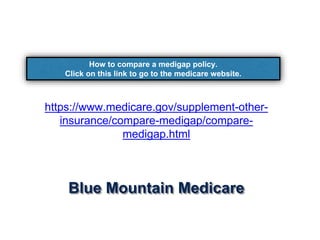 Blue Mountain Medicare
https://www.medicare.gov/supplement-other-
insurance/compare-medigap/compare-
medigap.html
How to compare a medigap policy.
Click on this link to go to the medicare website.
 