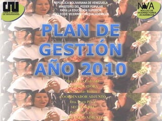 REPÚBLICA BOLIVARIANA DE VENEZUELA MINISTERIO DEL PODER POPULAR  PARA LA EDUCACIÓN SUPERIOR NÚCLEO DE VICERRECTORES ACADÉMICOS PLAN DE GESTIÓN AÑO 2010 Dra. Fraisa Codecido COORDINADORA Dr. Nicolás Bianco COORDINADOR ADJUNTO Dra. Doris Pérez SECRETARIA Prof. Luis Largo SECRETARIO ADJUNTO 