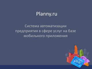 Planny.ru 
Система автоматизации 
предприятия в сфере услуг на базе 
мобильного приложения 
 