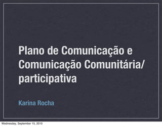 Plano de Comunicação e
           Comunicação Comunitária/
           participativa
           Karina Rocha

Wednesday, September 15, 2010
 