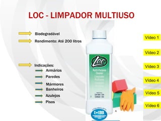 LOC - LIMPADOR MULTIUSO Pisos Azulejos Banheiros Mármores Armários Paredes Indicações: Biodegradável Rendimento: Até 200 litros Gfffg F F F F F f Vídeo 1 Vídeo 2 Vídeo 3 Vídeo 4 Vídeo 5 Vídeo 6 
