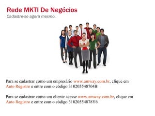 Rede MKTI De Negócios Cadastre-se agora mesmo. Para se cadastrar como um empresário  www.amway.com.br , clique em  Auto Registro  e entre com o código 310205548704B Para se cadastrar como um cliente acesse  www.amway.com.br , clique em  Auto Registro  e entre com o código 31020554878Y6 