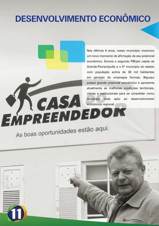 DESENVOLVIMENTO ECONÔMICO


             Nos últimos 4 anos, nosso município vivenciou
             um novo momento de afirmação de seu potencial
             econômico. Somos o segundo PIB/per capita da
             Grande-Florianópolis e o 5º município do estado
             com população acima de 30 mil habitantes
             em geração de empregos formais. Biguaçu
             possui grande potencial econômico e apresenta
             atualmente as melhores condições territoriais,
             viárias e institucionais para se consolidar como
             município   mais   apto   ao   desenvolvimento
             econômico regional.
 