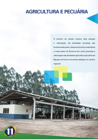 AGRICULTURA E PECUÁRIA




         O homem do campo merece toda atenção

         e   valorização.   As   atividades   primárias   são

         fundamentais para o desenvolvimento sustentável

         e nosso plano de Governo tem como premissa a

         valorização das atividades agrícolas e pecuárias de

         Biguaçu de forma a torná-las destaque no cenário

         regional.
 