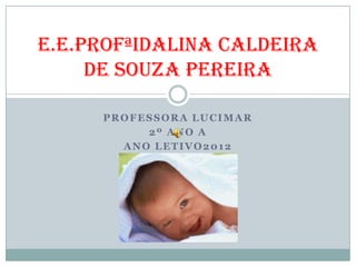 E.E.PROFªIDALINA CALDEIRA
     DE SOUZA PEREIRA

     PROFESSORA LUCIMAR
          2º ANO A
       ANO LETIVO2012
 
