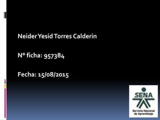 NeiderYesidTorres Calderin
N° ficha: 957384
Fecha: 15/08/2015
 