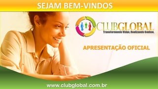 SEJAM BEM-VINDOS
www.clubglobal.com.br
APRESENTAÇÃO OFICIAL
 