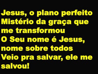 Jesus, o plano perfeito
Mistério da graça que
me transformou
O Seu nome é Jesus,
nome sobre todos
Veio pra salvar, ele me
salvou!
 
