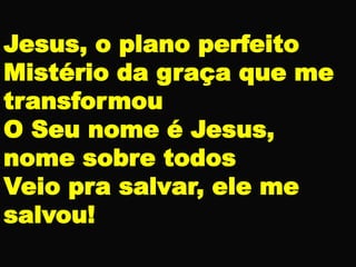 Jesus, o plano perfeito
Mistério da graça que me
transformou
O Seu nome é Jesus,
nome sobre todos
Veio pra salvar, ele me
salvou!
 