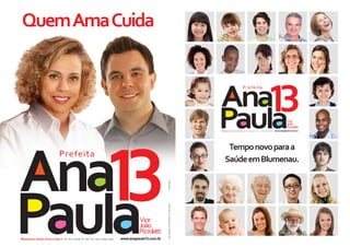 Quem Ama Cuida




                                                                                                  www.anapaula13.com.br




                                                                                       Tempo novo para a
                                                                                      Saúde em Blumenau.
                                  : QUANTIDADE:
                                  CNPJ Candidato: 16.447.891/0001-69 - CNPJ Gráfica




          www.anapaula13.com.br
 